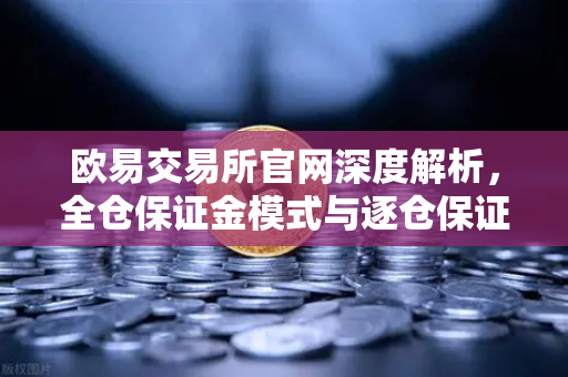 欧易交易所官网深度解析，全仓保证金模式与逐仓保证金强平区别全攻略