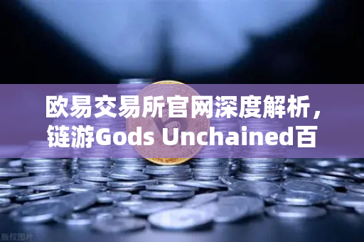 欧易交易所官网深度解析，链游Gods Unchained百万美元锦标赛引爆市场热潮
