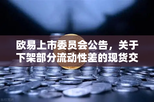 欧易上市委员会公告，关于下架部分流动性差的现货交易对，用户需知这些关键点