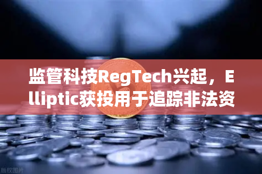 监管科技RegTech兴起，Elliptic获投用于追踪非法资金，数字货币交易合规化加速