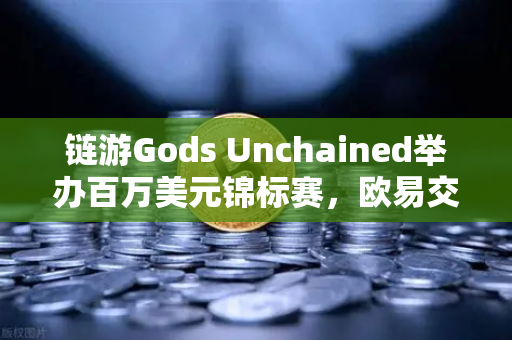 链游Gods Unchained举办百万美元锦标赛，欧易交易所用户迎来新机遇