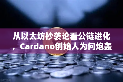 从以太坊抄袭论看公链进化，Cardano创始人为何炮轰ETH路线图缺乏创新？