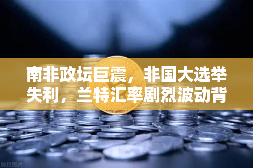 南非政坛巨震，非国大选举失利，兰特汇率剧烈波动背后的投资玄机