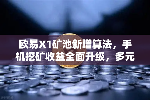 欧易X1矿池新增算法，手机挖矿收益全面升级，多元化玩法让你躺着赚