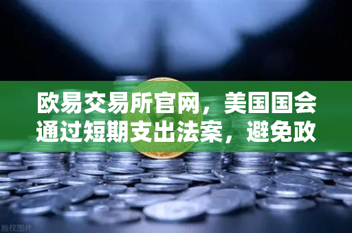 欧易交易所官网，美国国会通过短期支出法案，避免政府停摆危机—市场情绪回暖，投资者如何布局？