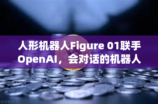 人形机器人Figure 01联手OpenAI，会对话的机器人来了，你的工作还保得住吗？-第1张图片-欧易交易所