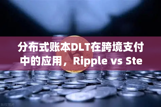 分布式账本DLT在跨境支付中的应用，Ripple vs Stellar—欧易交易所官网深度解析