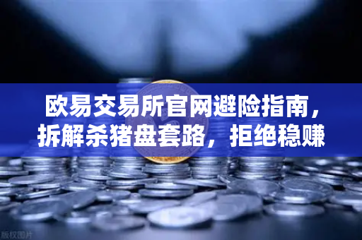 欧易交易所官网避险指南，拆解杀猪盘套路，拒绝稳赚不赔的投资陷阱-第1张图片-欧易交易所