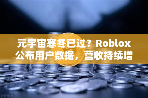 元宇宙寒冬已过？Roblox公布用户数据，营收持续增长，欧易交易所官网解读行业复苏信号