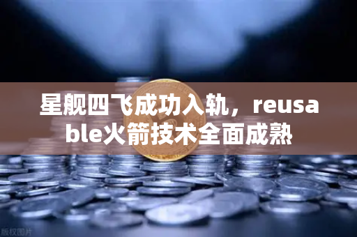 星舰四飞成功入轨，reusable火箭技术全面成熟