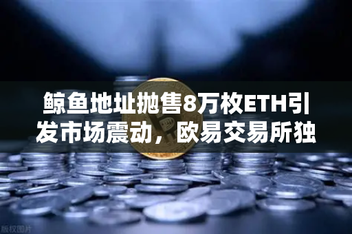 鲸鱼地址抛售8万枚ETH引发市场震动，欧易交易所独家解析OTC交易异常预警