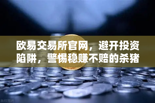 欧易交易所官网，避开投资陷阱，警惕稳赚不赔的杀猪盘骗局