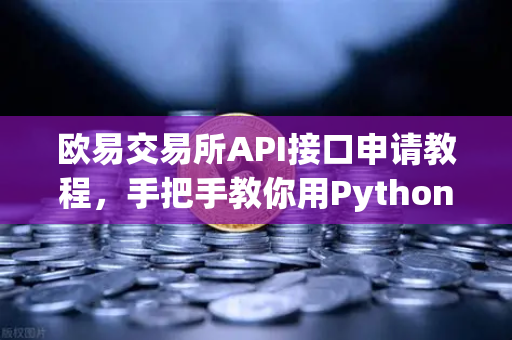 欧易交易所API接口申请教程，手把手教你用Python写交易脚本