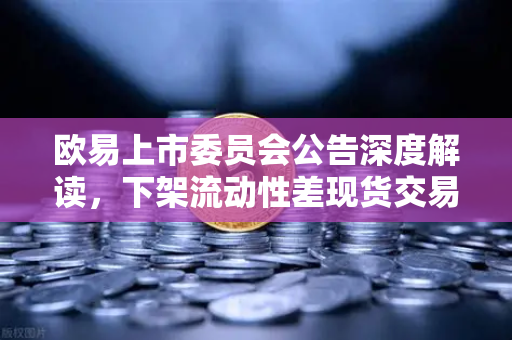 欧易上市委员会公告深度解读，下架流动性差现货交易对的背后逻辑与投资者应对策略