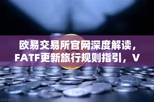 欧易交易所官网深度解读，FATF更新旅行规则指引，VASP需共享受益所有人信息-第1张图片-欧易交易所