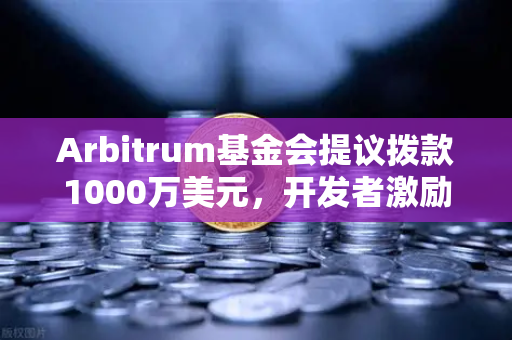 Arbitrum基金会提议拨款1000万美元，开发者激励计划背后的机遇与市场影响