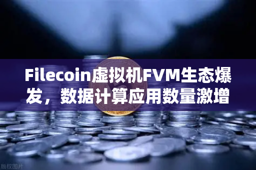 Filecoin虚拟机FVM生态爆发，数据计算应用数量激增背后的技术革命与投资机遇