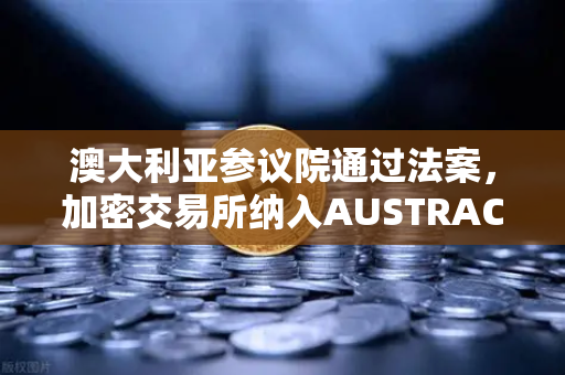 澳大利亚参议院通过法案，加密交易所纳入AUSTRAC监管，欧易用户如何应对？