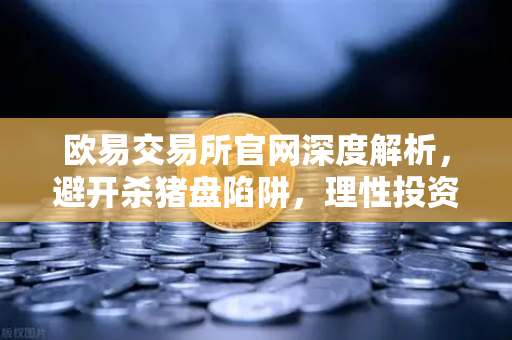 欧易交易所官网深度解析，避开杀猪盘陷阱，理性投资是关键