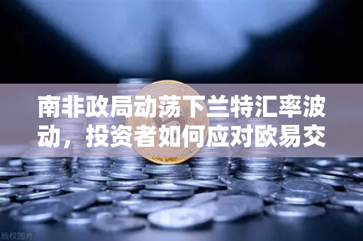 南非政局动荡下兰特汇率波动，投资者如何应对欧易交易所官网的机遇与挑战