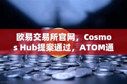 欧易交易所官网，Cosmos Hub提案通过，ATOM通胀率调整为7%对市场意味着什么？