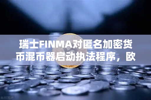 瑞士FINMA对匿名加密货币混币器启动执法程序，欧易交易所用户如何避险？